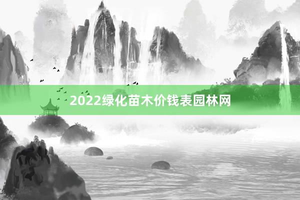 2022绿化苗木价钱表园林网