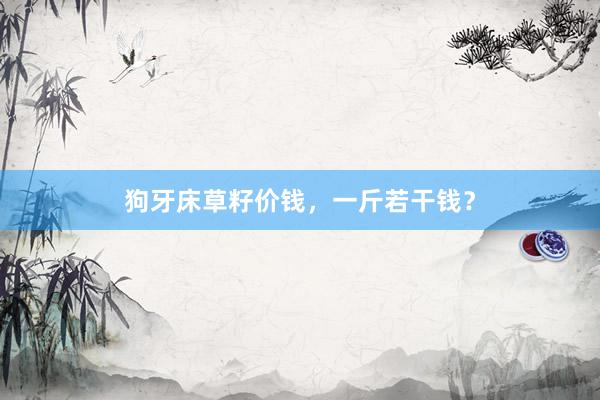 狗牙床草籽价钱，一斤若干钱？